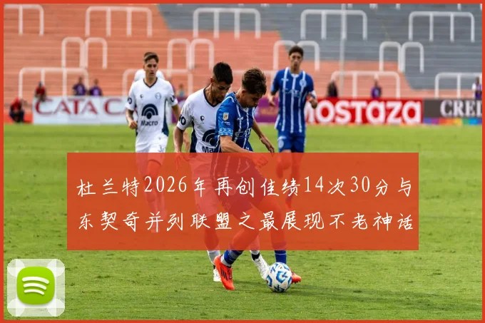 杜兰特2026年再创佳绩14次30分与东契奇并列联盟之最展现不老神话