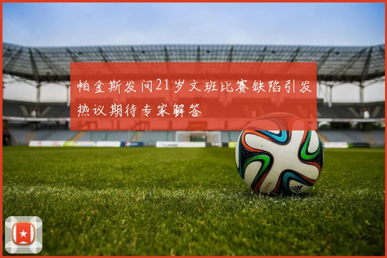 帕金斯发问21岁文班比赛缺陷引发热议期待专家解答