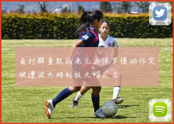 南村群童欺我老无力保罗慢动作突破遭波杰姆钉板大帽反击
