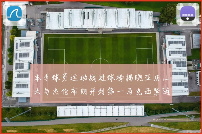 本季球员运动战进球榜揭晓亚历山大与杰伦布朗并列第一马克西紧随其后