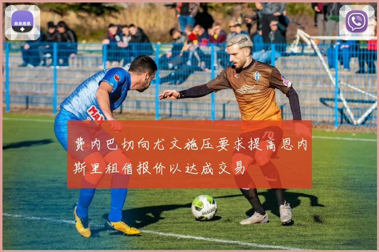 费内巴切向尤文施压要求提高恩内斯里租借报价以达成交易