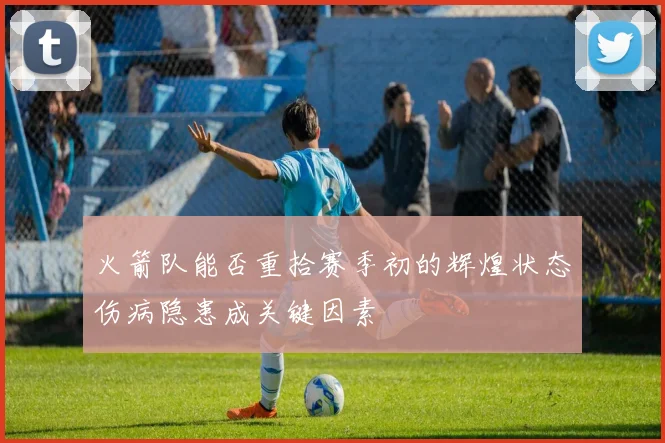 火箭队能否重拾赛季初的辉煌状态伤病隐患成关键因素