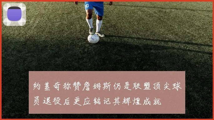 约基奇称赞詹姆斯仍是联盟顶尖球员退役后更应铭记其辉煌成就