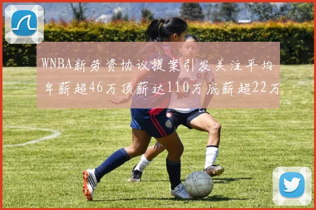 WNBA新劳资协议提案引发关注平均年薪超46万顶薪达110万底薪超22万