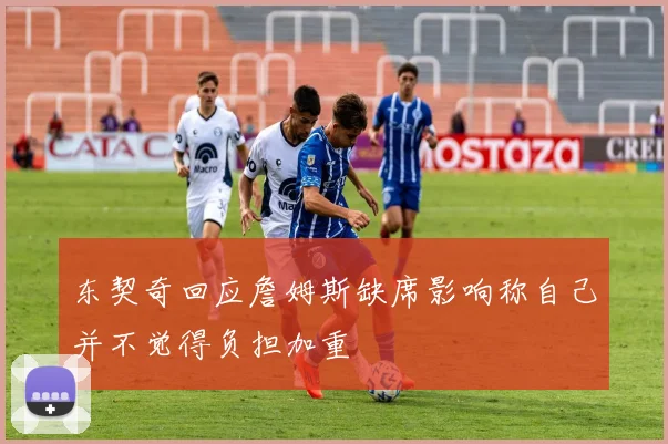 东契奇回应詹姆斯缺席影响称自己并不觉得负担加重