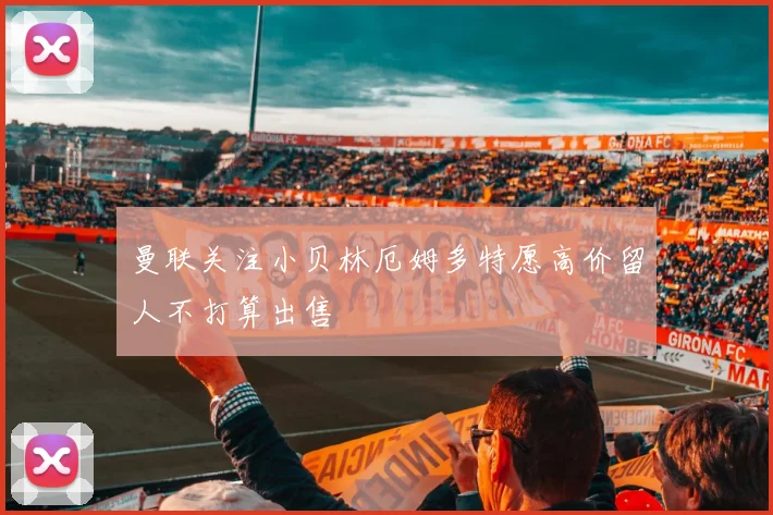 曼联关注小贝林厄姆多特愿高价留人不打算出售