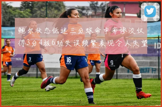 鲍尔状态低迷三分球命中率惨淡仅得3分4板6助失误频繁表现令人失望