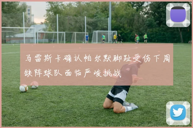 马雷斯卡确认帕尔默脚趾受伤下周缺阵球队面临严峻挑战