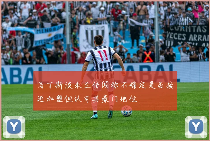 马丁斯谈米兰传闻称不确定是否接近加盟但认可其豪门地位