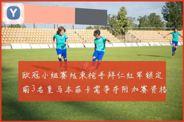 欧冠小组赛结束枪手拜仁红军锁定前3名皇马本菲卡需争夺附加赛资格
