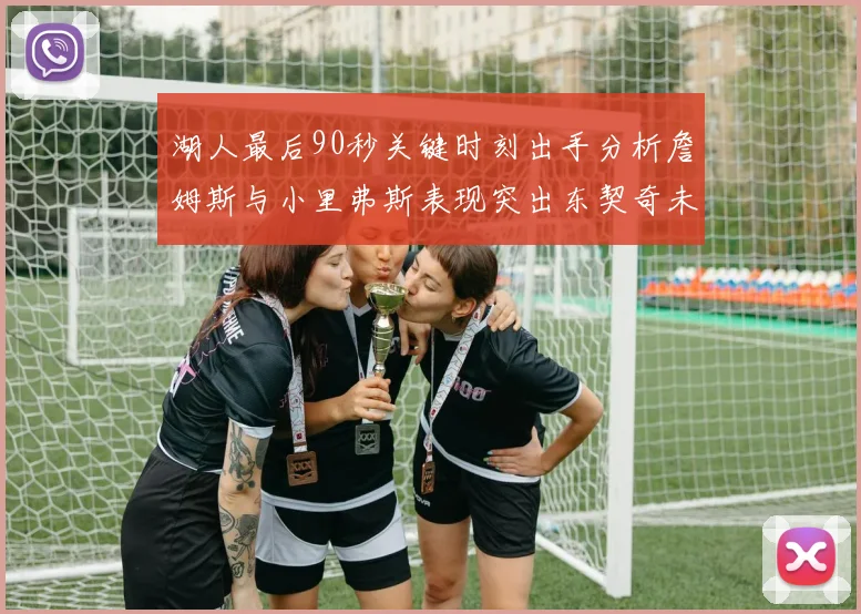 湖人最后90秒关键时刻出手分析詹姆斯与小里弗斯表现突出东契奇未能发力