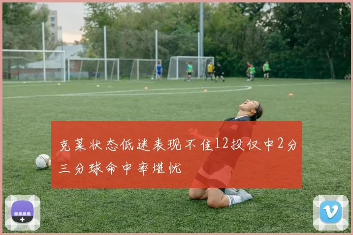 克莱状态低迷表现不佳12投仅中2分三分球命中率堪忧