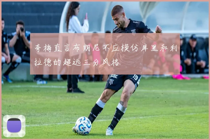 夸梅直言布朗尼不应模仿库里和利拉德的超远三分风格