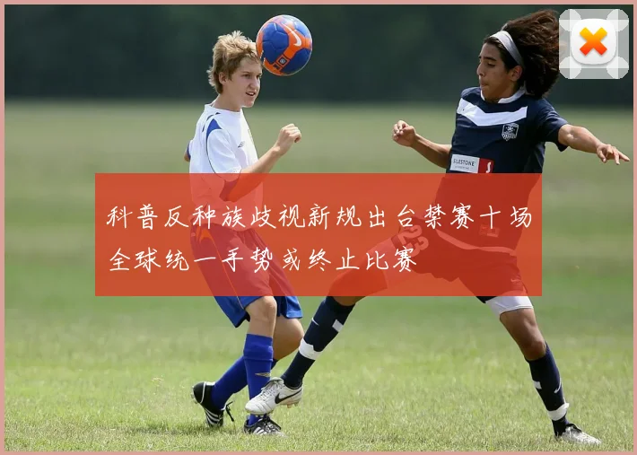 科普反种族歧视新规出台禁赛十场全球统一手势或终止比赛