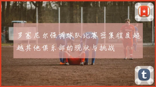 罗塞尼尔强调球队比赛密集程度超越其他俱乐部的现状与挑战