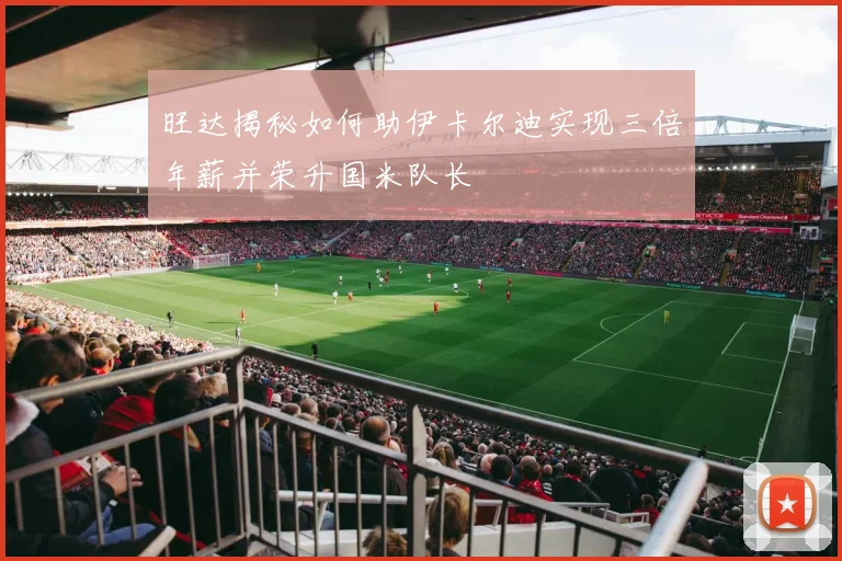 旺达揭秘如何助伊卡尔迪实现三倍年薪并荣升国米队长