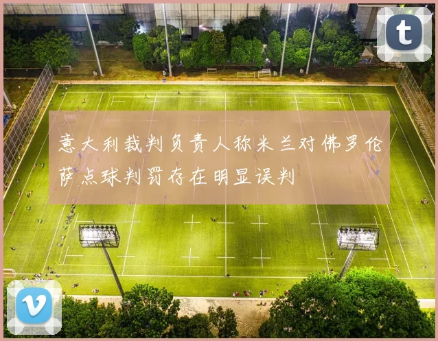 意大利裁判负责人称米兰对佛罗伦萨点球判罚存在明显误判