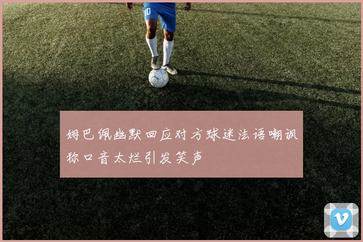 姆巴佩幽默回应对方球迷法语嘲讽称口音太烂引发笑声