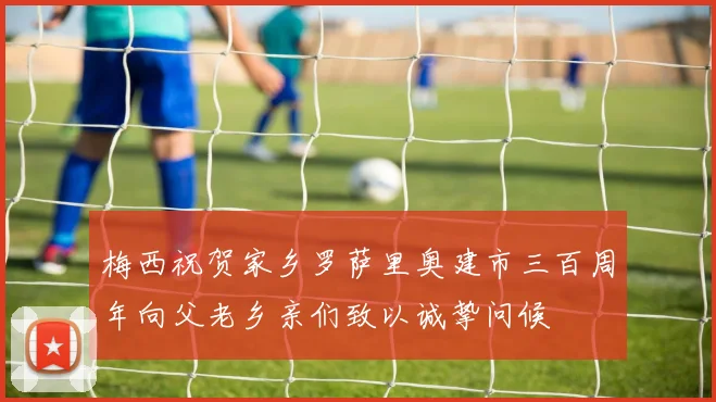梅西祝贺家乡罗萨里奥建市三百周年向父老乡亲们致以诚挚问候