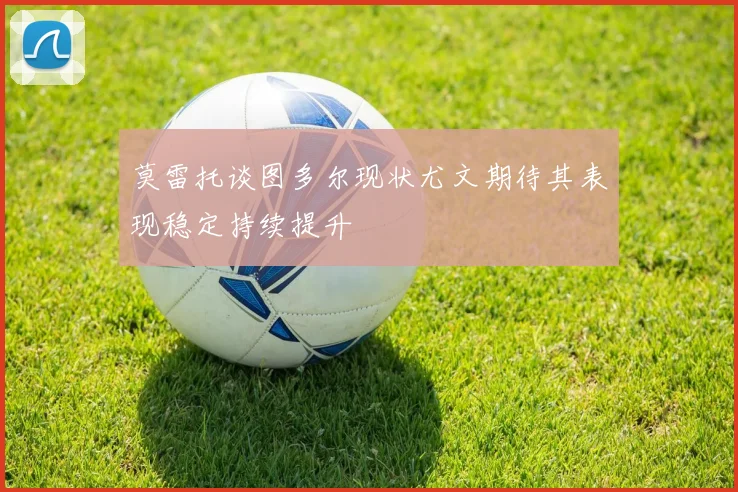 莫雷托谈图多尔现状尤文期待其表现稳定持续提升