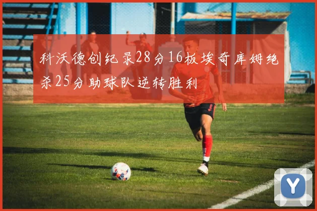 科沃德创纪录28分16板埃奇库姆绝杀25分助球队逆转胜利