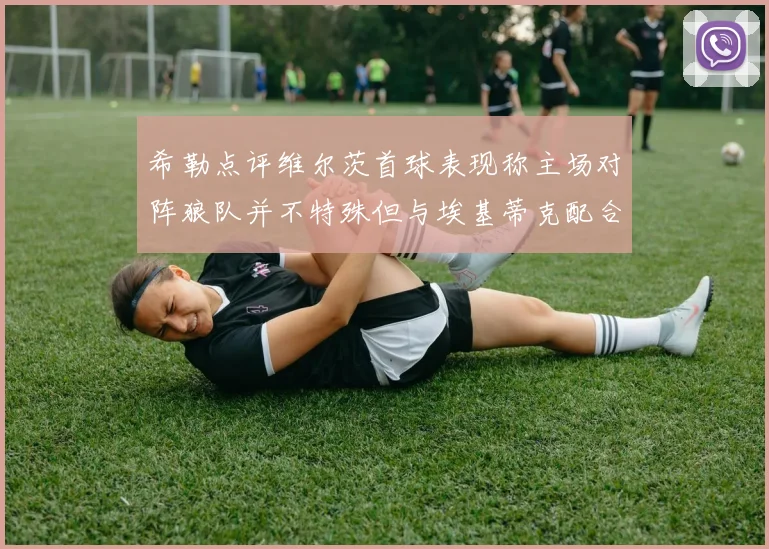 希勒点评维尔茨首球表现称主场对阵狼队并不特殊但与埃基蒂克配合默契