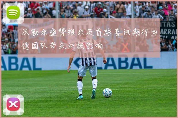 沃勒尔盛赞维尔茨首球喜讯期待为德国队带来积极影响