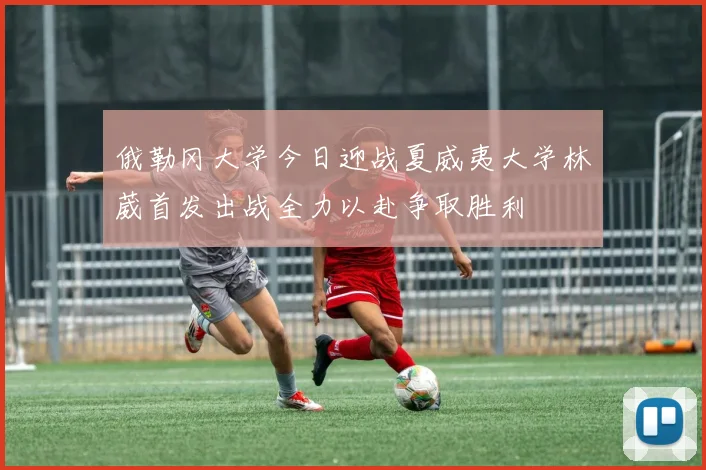俄勒冈大学今日迎战夏威夷大学林葳首发出战全力以赴争取胜利