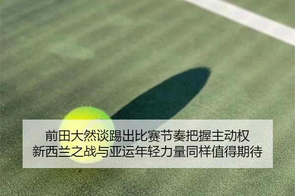 前田大然谈踢出比赛节奏把握主动权 新西兰之战与亚运年轻力量同样值得期待